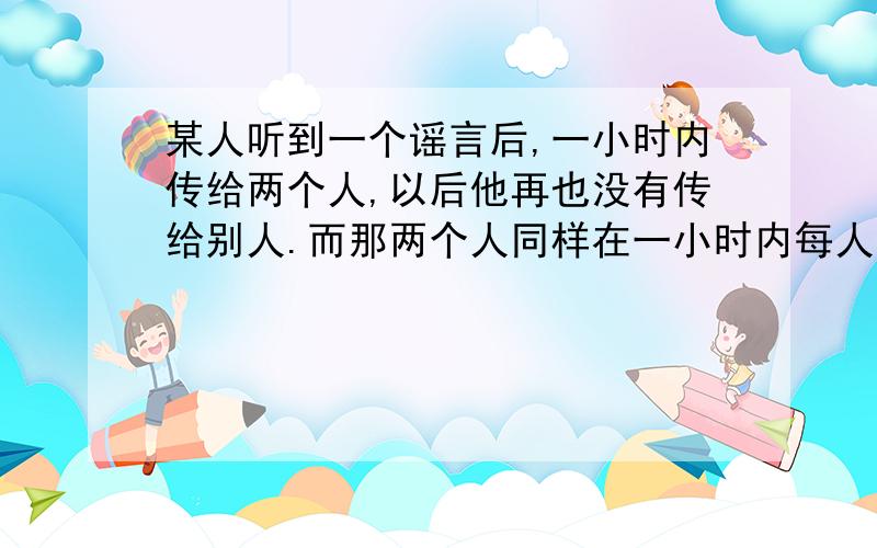 某人听到一个谣言后,一小时内传给两个人,以后他再也没有传给别人.而那两个人同样在一小时内每人又分别传给两个人,如此下去,