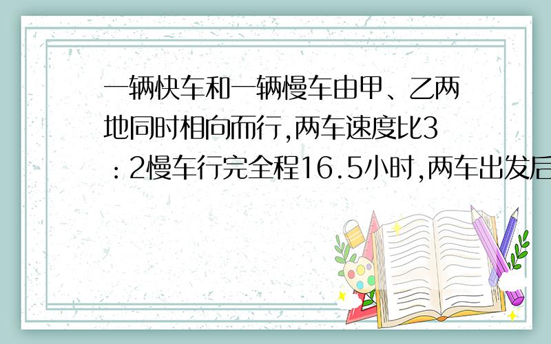 一辆快车和一辆慢车由甲、乙两地同时相向而行,两车速度比3：2慢车行完全程16.5小时,两车出发后几小时相