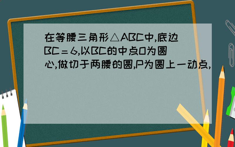 在等腰三角形△ABC中,底边BC＝6,以BC的中点O为圆心,做切于两腰的圆,P为圆上一动点,