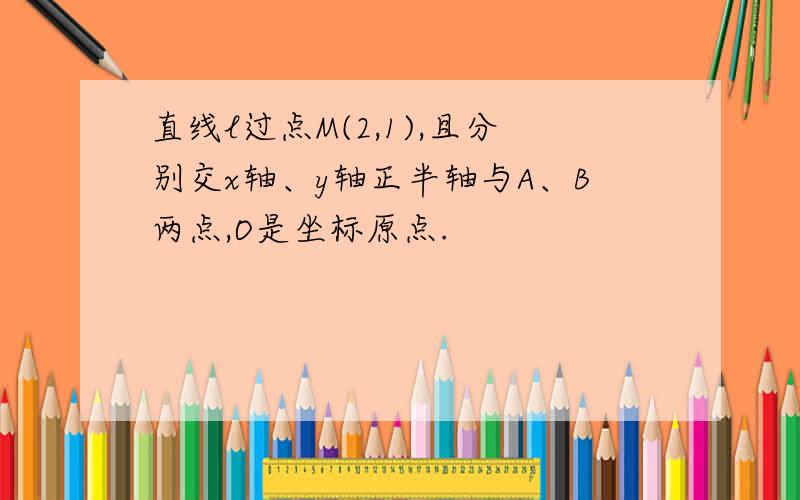 直线l过点M(2,1),且分别交x轴、y轴正半轴与A、B两点,O是坐标原点.