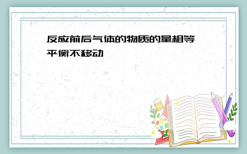 反应前后气体的物质的量相等,平衡不移动