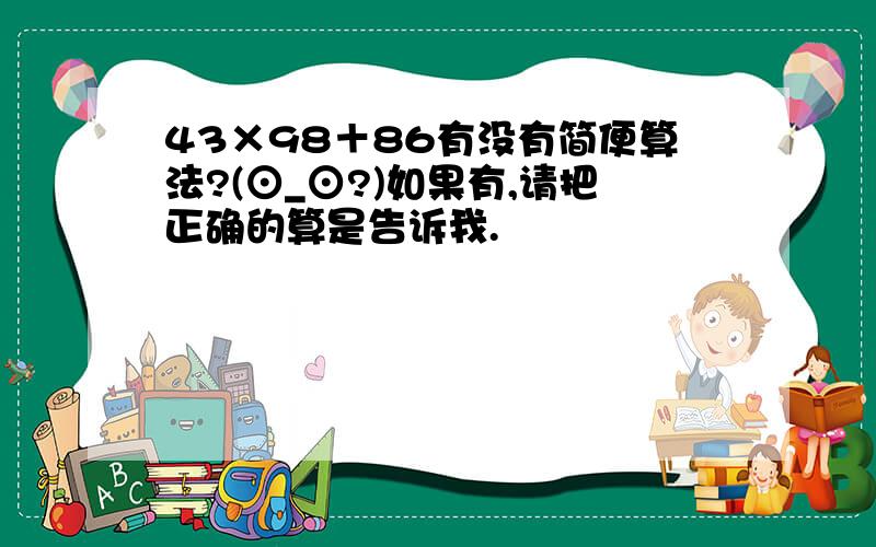 43×98＋86有没有简便算法?(⊙_⊙?)如果有,请把正确的算是告诉我.