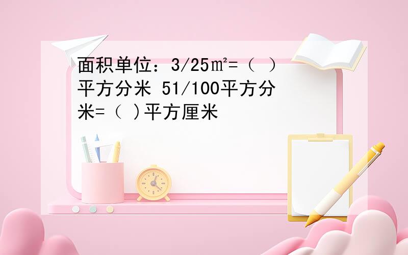 面积单位：3/25㎡=（ ）平方分米 51/100平方分米=（ )平方厘米