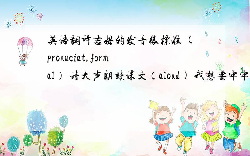 英语翻译吉姆的发音很标准 (pronuciat,formal） 请大声朗读课文（aloud) 我想要牢牢记住这首诗（wa