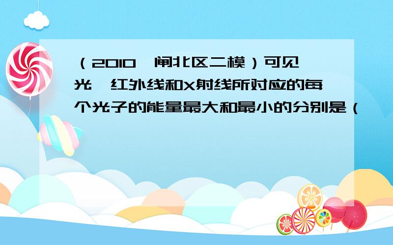 （2010•闸北区二模）可见光、红外线和X射线所对应的每个光子的能量最大和最小的分别是（　　）