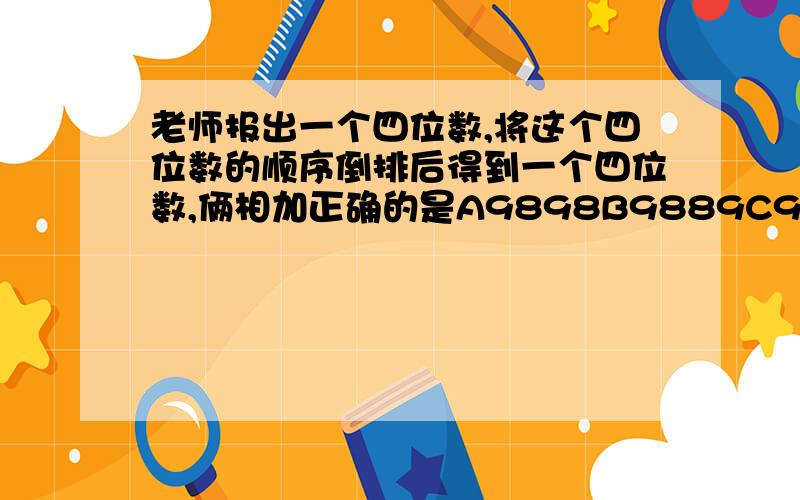 老师报出一个四位数,将这个四位数的顺序倒排后得到一个四位数,俩相加正确的是A9898B9889C9998D9888