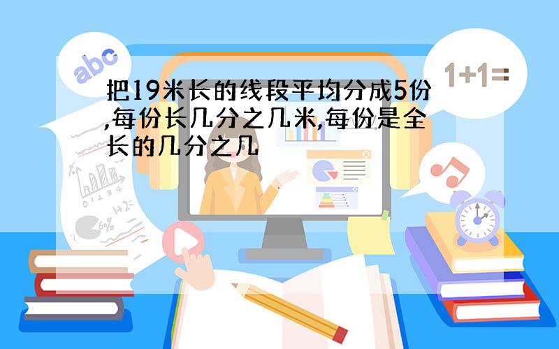 把19米长的线段平均分成5份,每份长几分之几米,每份是全长的几分之几