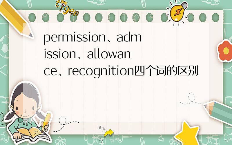 permission、admission、allowance、recognition四个词的区别