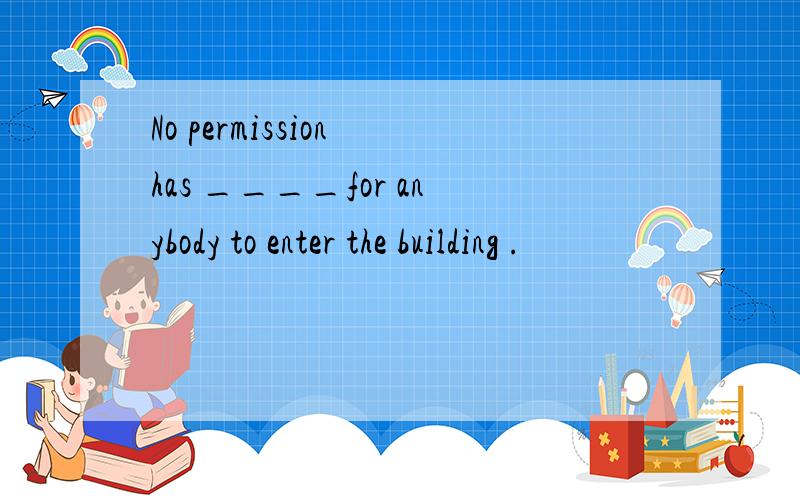 No permission has ____for anybody to enter the building .