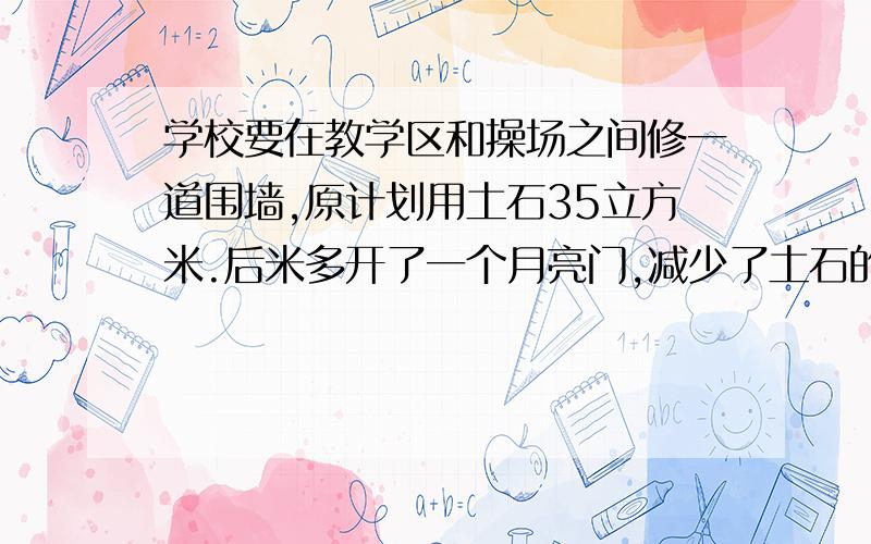 学校要在教学区和操场之间修一道围墙,原计划用土石35立方米.后米多开了一个月亮门,减少了土石的用量.现在用了多少立方米土