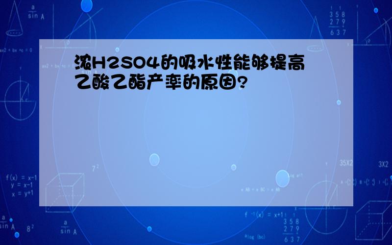 浓H2SO4的吸水性能够提高乙酸乙酯产率的原因?