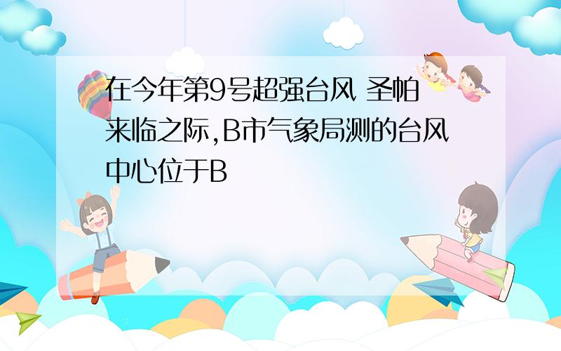 在今年第9号超强台风 圣帕 来临之际,B市气象局测的台风中心位于B