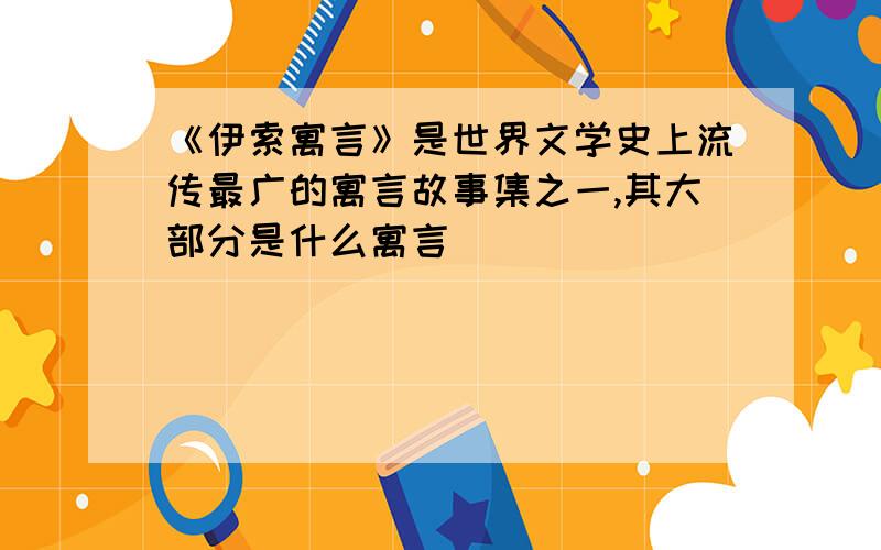 《伊索寓言》是世界文学史上流传最广的寓言故事集之一,其大部分是什么寓言