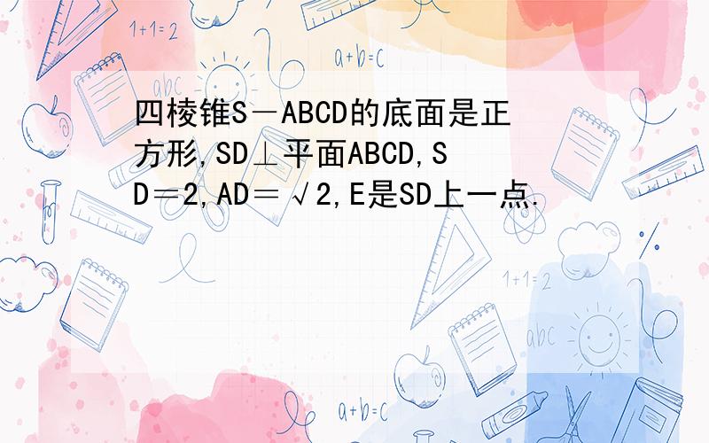 四棱锥S－ABCD的底面是正方形,SD⊥平面ABCD,SD＝2,AD＝√2,E是SD上一点.