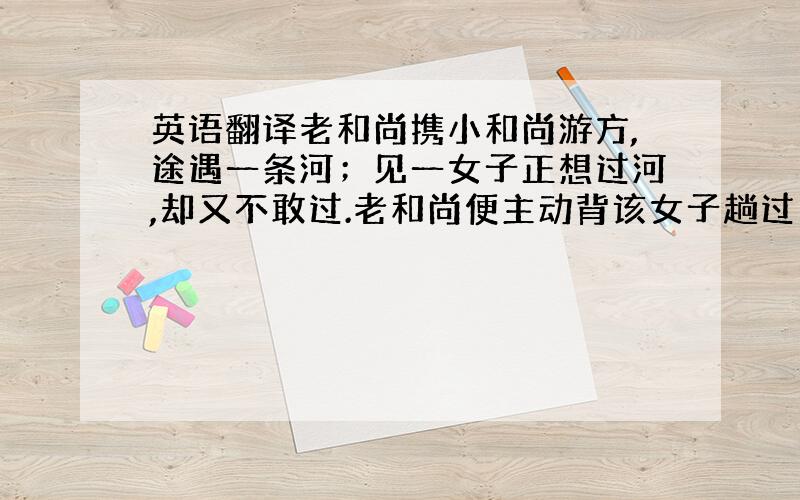 英语翻译老和尚携小和尚游方,途遇一条河；见一女子正想过河,却又不敢过.老和尚便主动背该女子趟过了河,然后放下女子,与小和