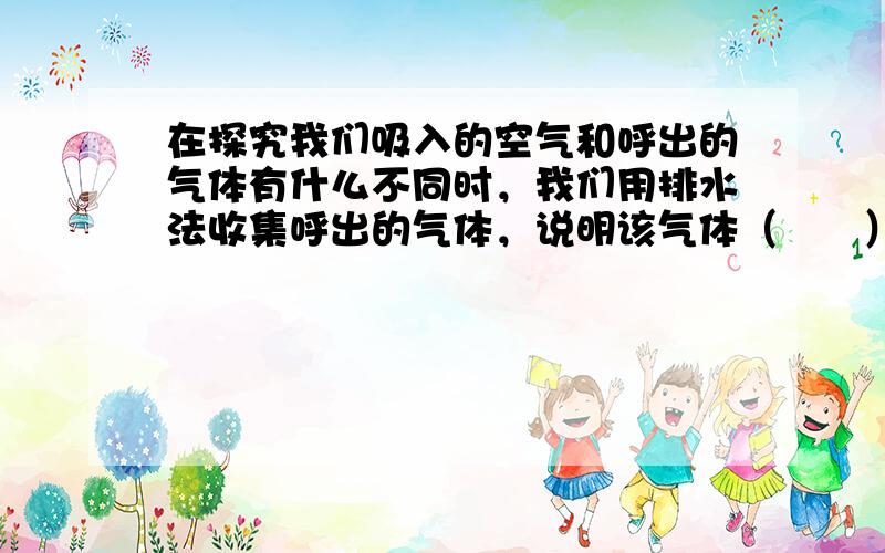 在探究我们吸入的空气和呼出的气体有什么不同时，我们用排水法收集呼出的气体，说明该气体（　　）