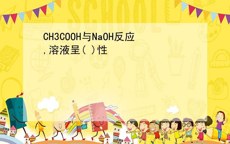 CH3COOH与NaOH反应,溶液呈( )性