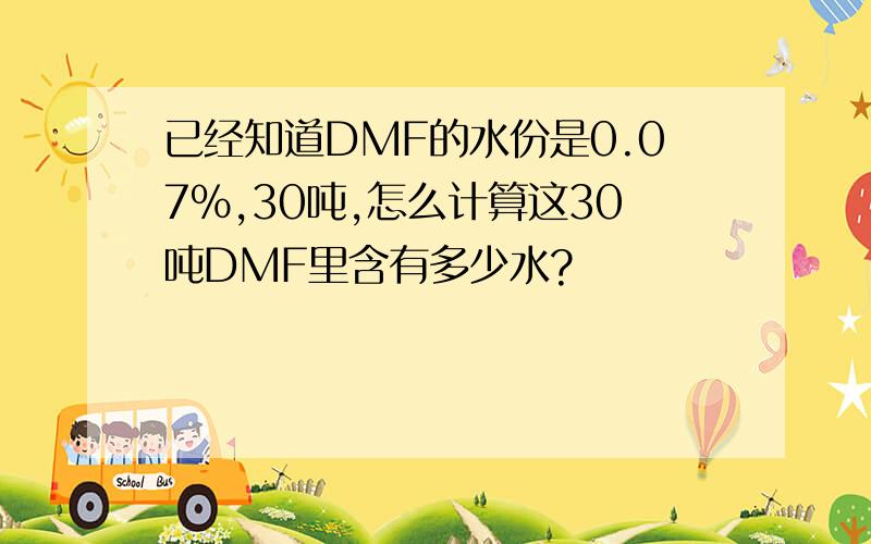 已经知道DMF的水份是0.07%,30吨,怎么计算这30吨DMF里含有多少水?