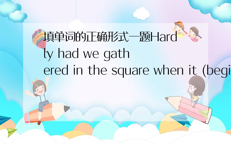 填单词的正确形式一题Hardly had we gathered in the square when it (begi