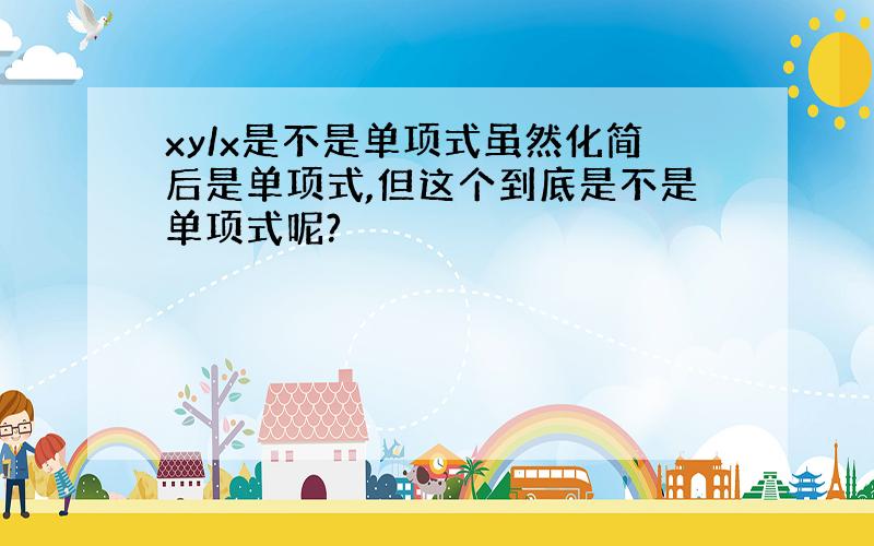 xy/x是不是单项式虽然化简后是单项式,但这个到底是不是单项式呢?