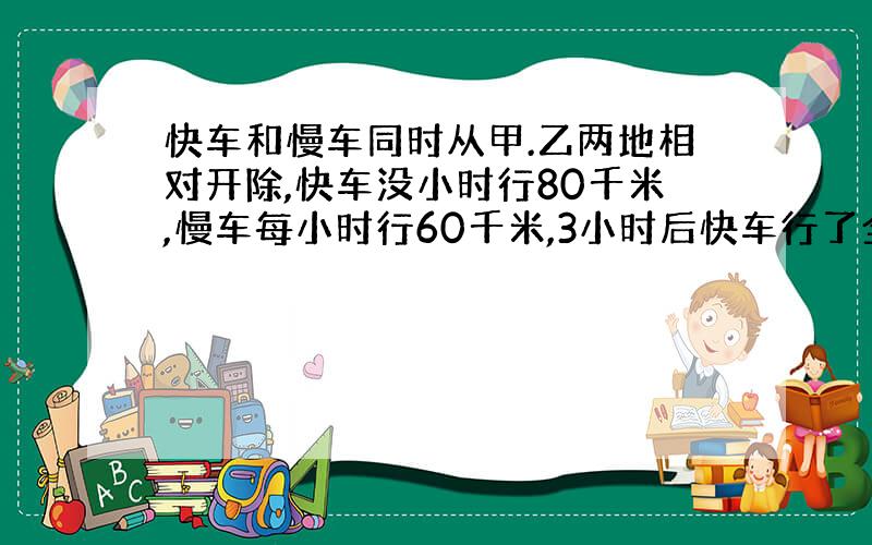 快车和慢车同时从甲.乙两地相对开除,快车没小时行80千米,慢车每小时行60千米,3小时后快车行了全程的40%