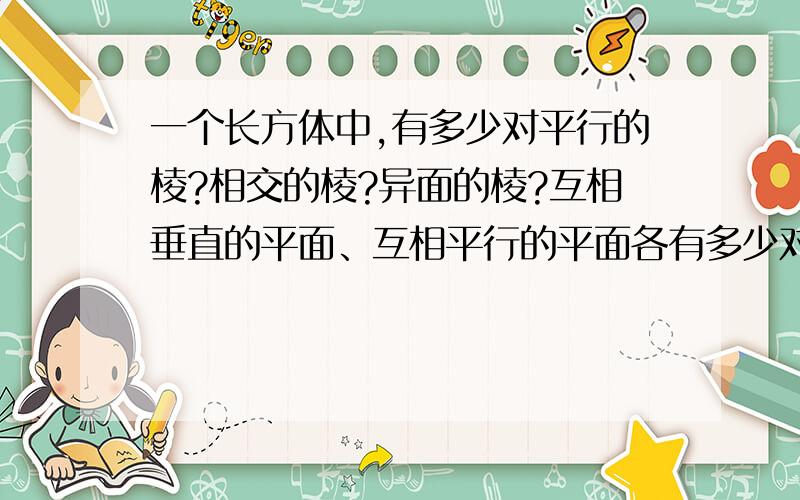 一个长方体中,有多少对平行的棱?相交的棱?异面的棱?互相垂直的平面、互相平行的平面各有多少对?