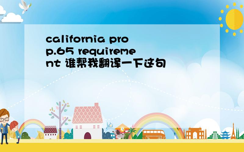 california prop.65 requirement 谁帮我翻译一下这句