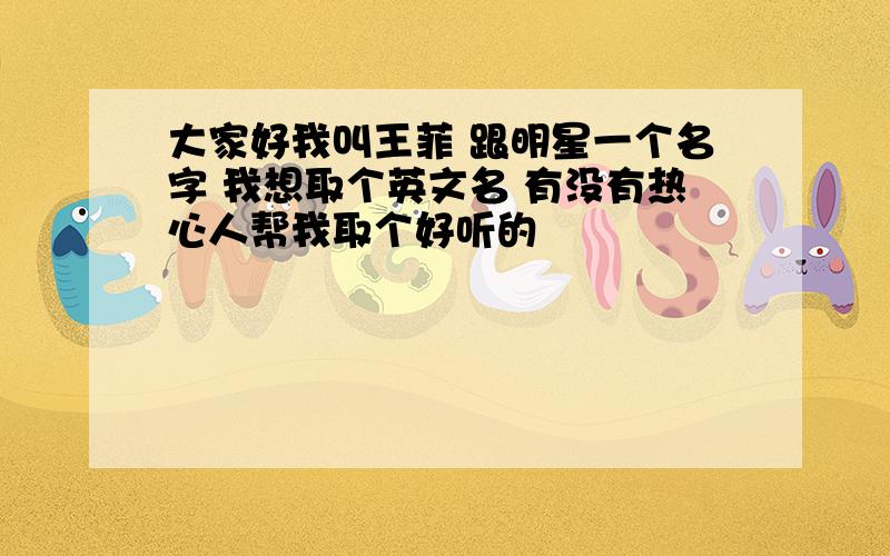 大家好我叫王菲 跟明星一个名字 我想取个英文名 有没有热心人帮我取个好听的