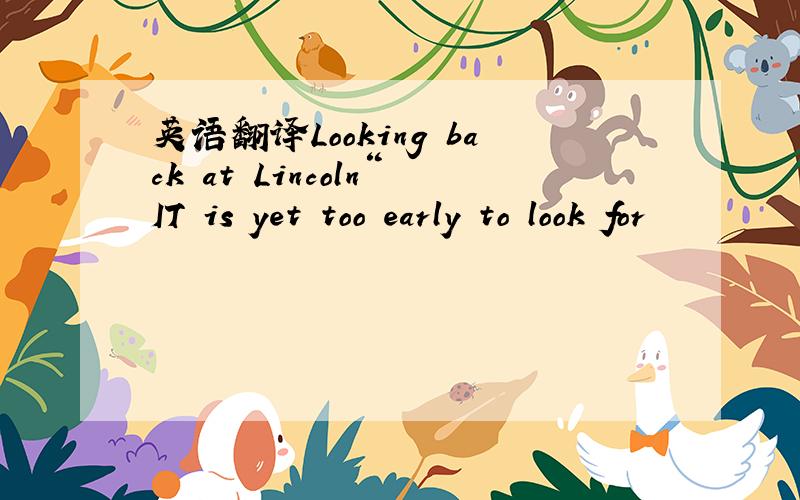 英语翻译Looking back at Lincoln“IT is yet too early to look for