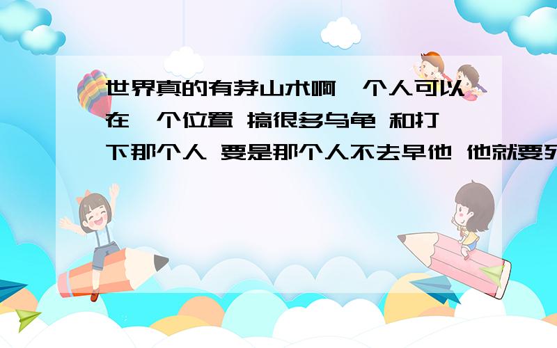 世界真的有茅山术啊一个人可以在一个位置 搞很多乌龟 和打下那个人 要是那个人不去早他 他就要死啊 我看到过啊 搞出很多乌