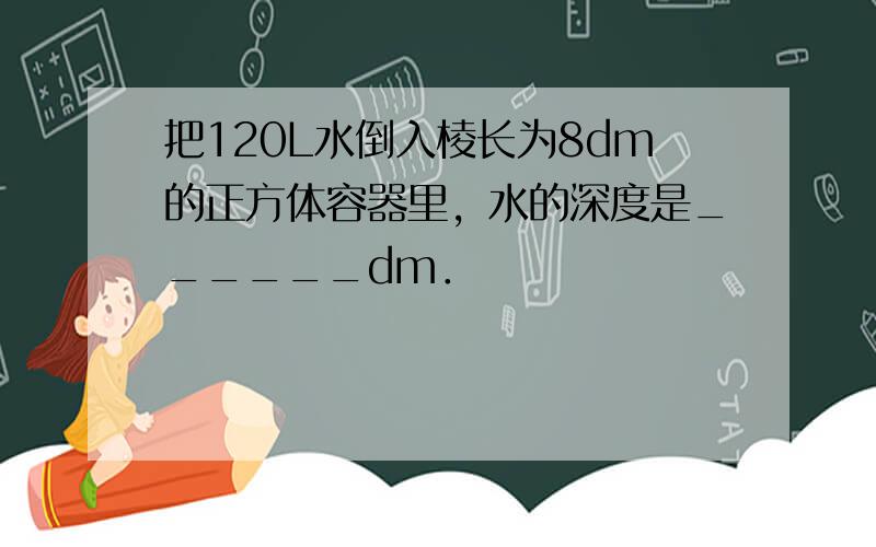 把120L水倒入棱长为8dm的正方体容器里，水的深度是______dm．