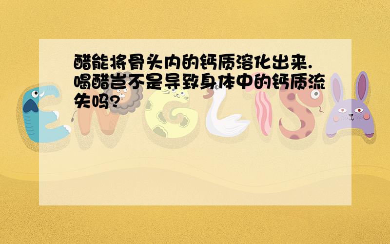 醋能将骨头内的钙质溶化出来.喝醋岂不是导致身体中的钙质流失吗?