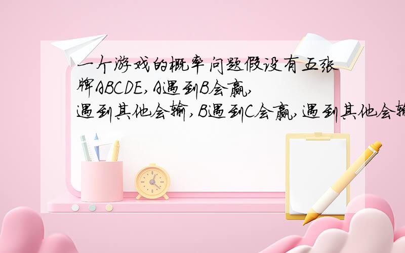 一个游戏的概率问题假设有五张牌ABCDE,A遇到B会赢,遇到其他会输,B遇到C会赢,遇到其他会输.以此类推,E遇到A会赢