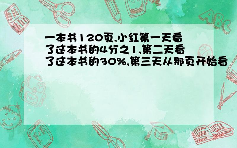 一本书120页,小红第一天看了这本书的4分之1,第二天看了这本书的30%,第三天从那页开始看