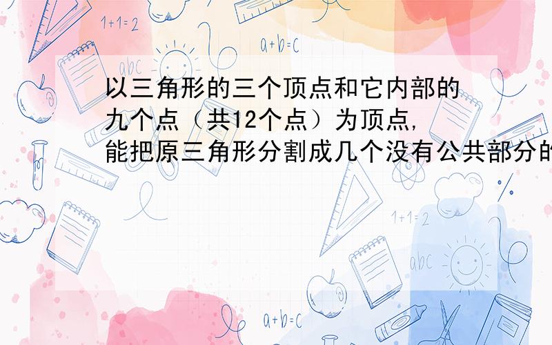 以三角形的三个顶点和它内部的九个点（共12个点）为顶点,能把原三角形分割成几个没有公共部分的小三角形