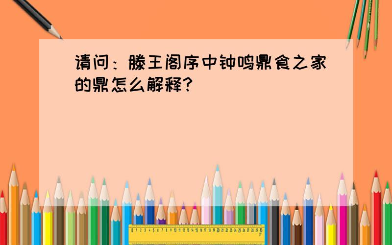 请问：滕王阁序中钟鸣鼎食之家的鼎怎么解释?