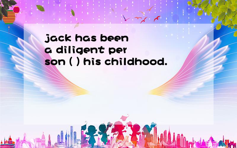 jack has been a diligent person ( ) his childhood.