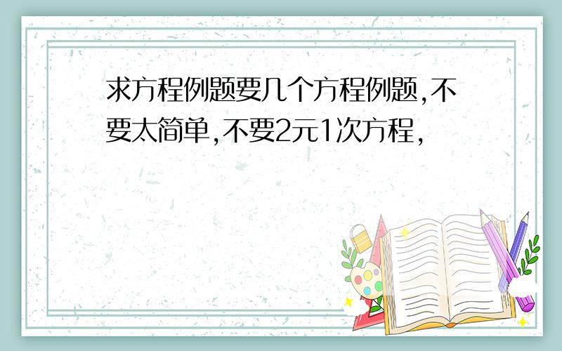 求方程例题要几个方程例题,不要太简单,不要2元1次方程,