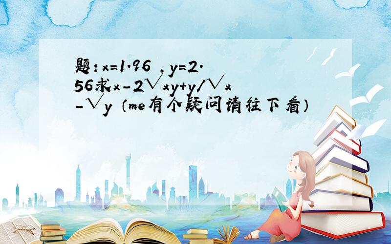 题：x=1.96 ,y=2.56求x-2√xy+y/√x-√y （me有个疑问请往下看）