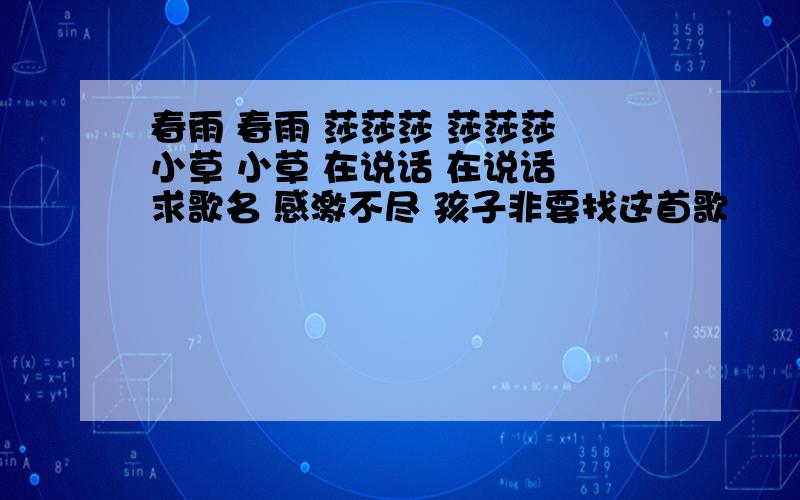 春雨 春雨 莎莎莎 莎莎莎 小草 小草 在说话 在说话 求歌名 感激不尽 孩子非要找这首歌