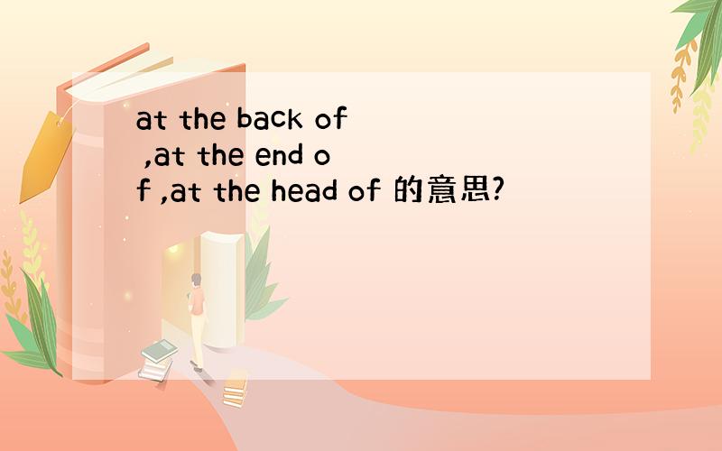 at the back of ,at the end of ,at the head of 的意思?