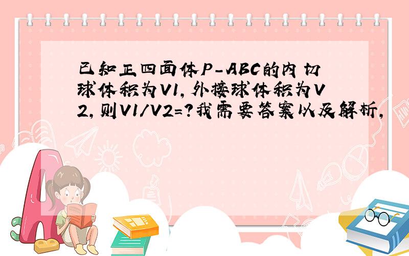 已知正四面体P-ABC的内切球体积为V1,外接球体积为V2,则V1/V2=?我需要答案以及解析,