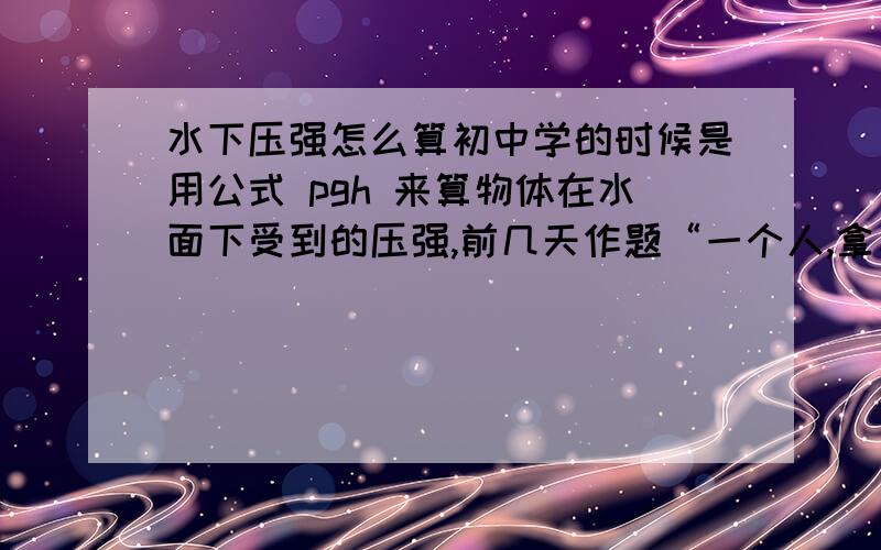 水下压强怎么算初中学的时候是用公式 pgh 来算物体在水面下受到的压强,前几天作题“一个人,拿着一个12厘米深的玻璃管下