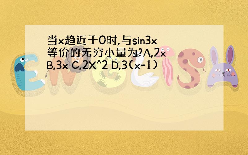 当x趋近于0时,与sin3x等价的无穷小量为?A,2x B,3x C,2X^2 D,3(x-1)