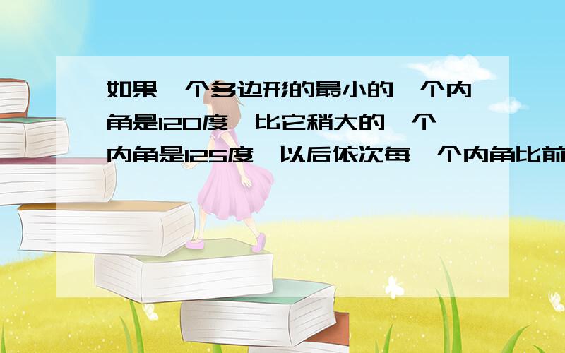 如果一个多边形的最小的一个内角是120度,比它稍大的一个内角是125度,以后依次每一个内角比前一个内角大5度,且最大的内