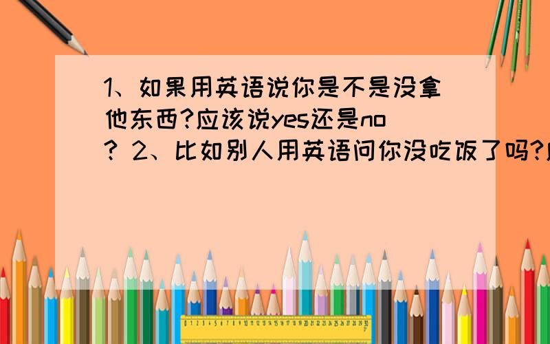 1、如果用英语说你是不是没拿他东西?应该说yes还是no? 2、比如别人用英语问你没吃饭了吗?应该说yes还是no? 3