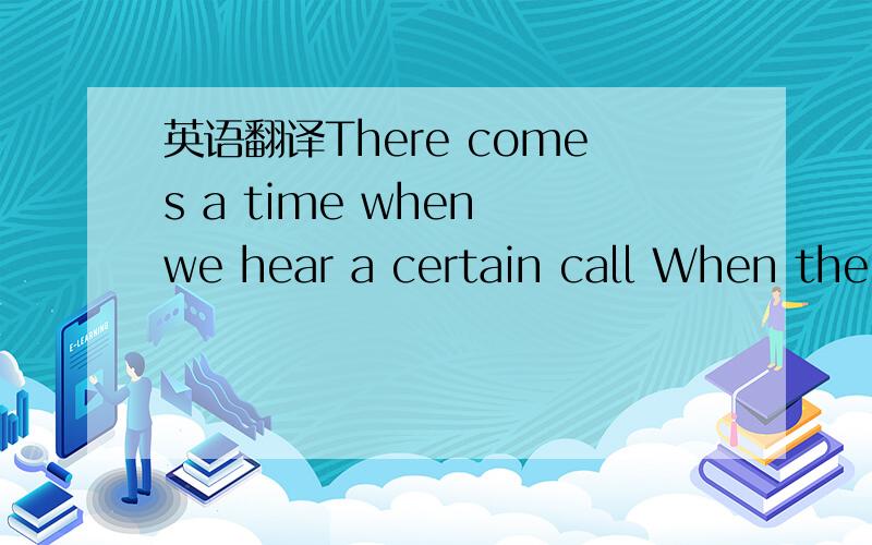 英语翻译There comes a time when we hear a certain call When the