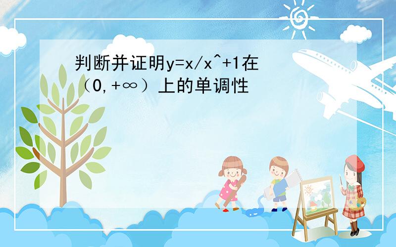 判断并证明y=x/x^+1在（0,+∞）上的单调性