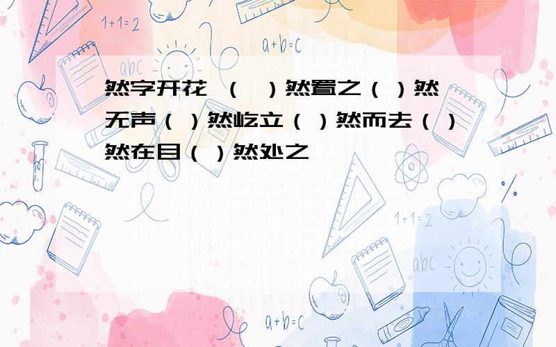 然字开花 （ ）然置之（）然无声（）然屹立（）然而去（）然在目（）然处之