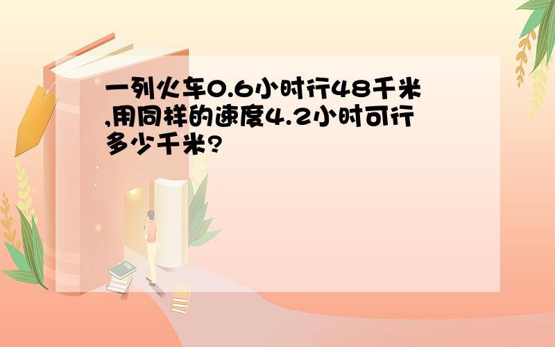 一列火车0.6小时行48千米,用同样的速度4.2小时可行多少千米?